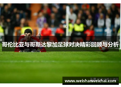 哥伦比亚与哥斯达黎加足球对决精彩回顾与分析