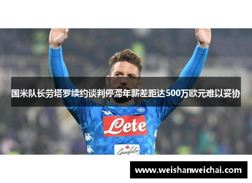 国米队长劳塔罗续约谈判停滞年薪差距达500万欧元难以妥协