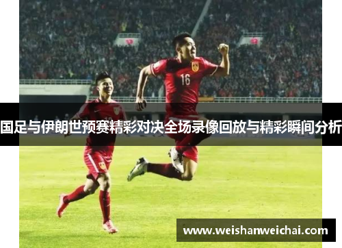 国足与伊朗世预赛精彩对决全场录像回放与精彩瞬间分析