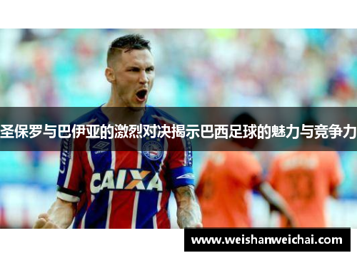 圣保罗与巴伊亚的激烈对决揭示巴西足球的魅力与竞争力