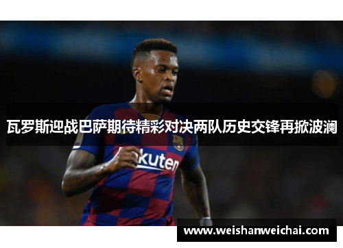瓦罗斯迎战巴萨期待精彩对决两队历史交锋再掀波澜