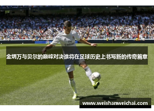 金炳万与贝尔的巅峰对决谁将在足球历史上书写新的传奇篇章