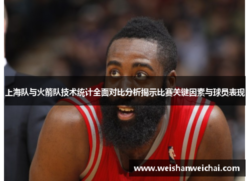 上海队与火箭队技术统计全面对比分析揭示比赛关键因素与球员表现