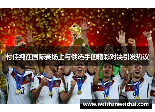 付佳纯在国际赛场上与俄选手的精彩对决引发热议