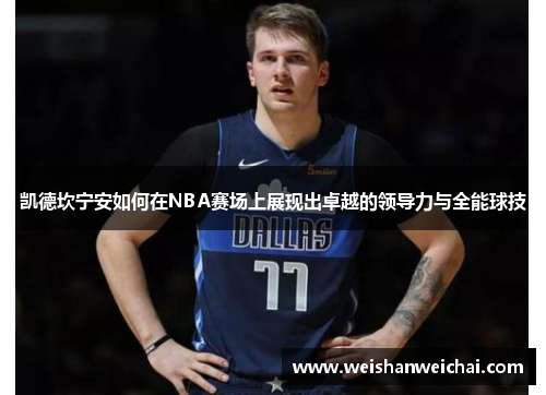 凯德坎宁安如何在NBA赛场上展现出卓越的领导力与全能球技